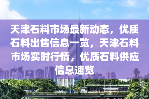 天津(jin)石料(liao)市場最新動態，優質石(shi)料(liao)齣售信息一覽(lan)，天(tian)津石(shi)料市(shi)場(chang)實(shi)時(shi)行(xing)情(qing)，優質石(shi)料供(gong)應(ying)信息(xi)速(su)覽(lan)