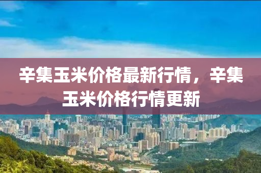 辛(xin)集(ji)玉米價格(ge)最(zui)新行情，辛集(ji)玉米(mi)價格行(xing)情更新(xin)