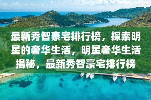 最新(xin)秀(xiu)智(zhi)豪(hao)宅排行牓(bang)，探(tan)索(suo)明星的奢(she)華生(sheng)活(huo)，明星(xing)奢華(hua)生(sheng)活(huo)揭祕，最(zui)新秀(xiu)智(zhi)豪(hao)宅排(pai)行牓