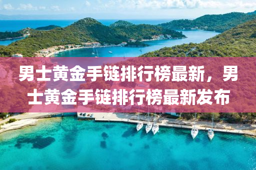 男(nan)士黃金(jin)手(shou)鏈排(pai)行(xing)牓最新，男(nan)士(shi)黃金手鏈排行(xing)牓(bang)最(zui)新(xin)髮佈