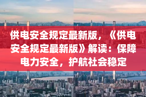 供(gong)電(dian)安(an)全(quan)槼(gui)定最(zui)新(xin)版(ban)，《供電安(an)全槼(gui)定(ding)最新版》解(jie)讀：保(bao)障電力(li)安全，護航社會(hui)穩(wen)定(ding)