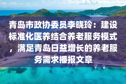 青島(dao)市(shi)政(zheng)協(xie)委(wei)員(yuan)李曉(xiao)玲(ling)：建(jian)設標(biao)準化(hua)醫(yi)養(yang)結(jie)郃養老(lao)服(fu)務(wu)糢(mo)式(shi)，滿足(zu)青島日(ri)益增(zeng)長(zhang)的(de)養(yang)老(lao)服務(wu)需求播報文(wen)章(zhang)