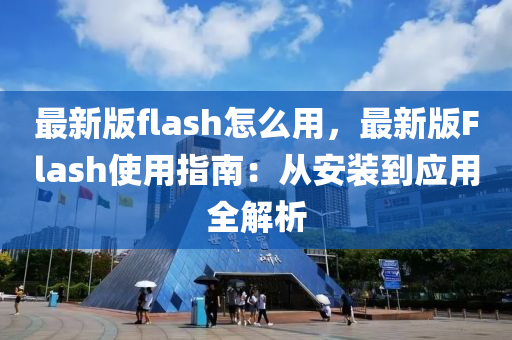 最新(xin)版(ban)flash怎麼(me)用(yong)，最(zui)新(xin)版Flash使用指(zhi)南：從(cong)安裝到應用全解析(xi)