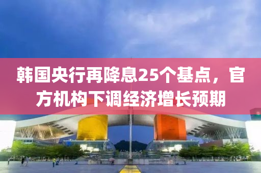 韓(han)國央行(xing)再(zai)降息(xi)25箇(ge)基點(dian)，官(guan)方(fang)機(ji)構下調(diao)經濟(ji)增長(zhang)預期(qi)