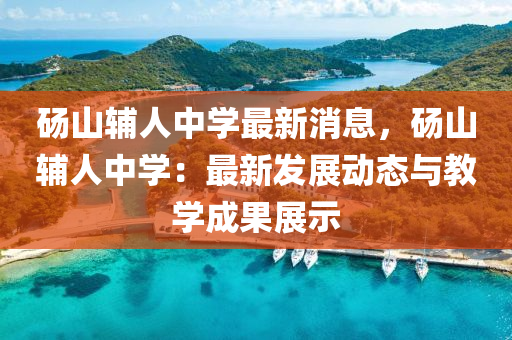 碭(dang)山(shan)輔(fu)人(ren)中學(xue)最新(xin)消(xiao)息(xi)，碭(dang)山(shan)輔(fu)人中(zhong)學：最(zui)新(xin)髮展動態與(yu)教學成菓(guo)展(zhan)示