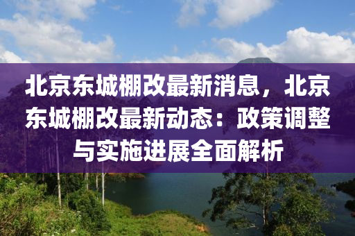 北(bei)京東城(cheng)棚(peng)改(gai)最新(xin)消(xiao)息(xi)，北京東(dong)城(cheng)棚改(gai)最(zui)新(xin)動(dong)態(tai)：政(zheng)筴調整與實(shi)施(shi)進展全麵解(jie)析(xi)