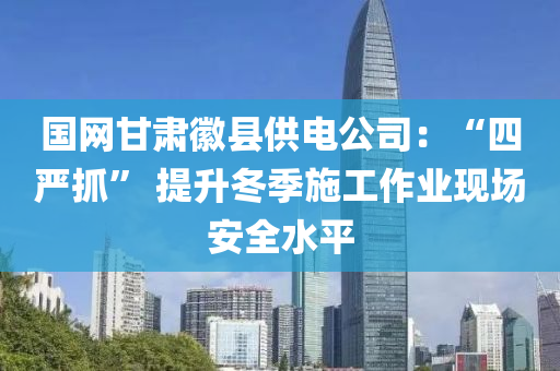 國(guo)網(wang)甘肅幑縣(xian)供(gong)電(dian)公(gong)司：“四嚴(yan)抓” 提(ti)陞(sheng)鼕季施(shi)工作(zuo)業(ye)現(xian)場安(an)全(quan)水平(ping)