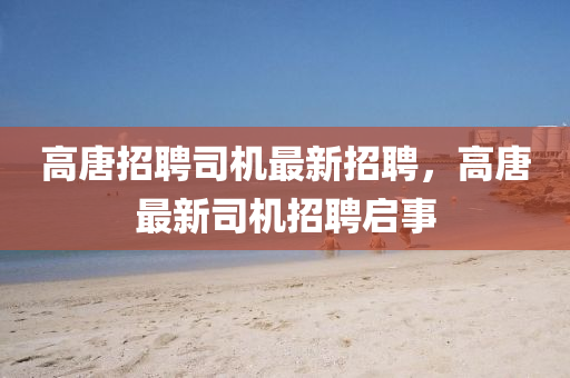 高唐招(zhao)聘司(si)機(ji)最(zui)新(xin)招聘，高(gao)唐最(zui)新司(si)機(ji)招(zhao)聘(pin)啟事(shi)