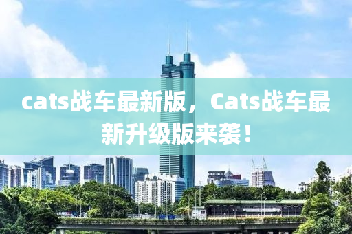 cats戰(zhan)車最(zui)新版，Cats戰車最(zui)新陞(sheng)級(ji)版來(lai)襲(xi)！