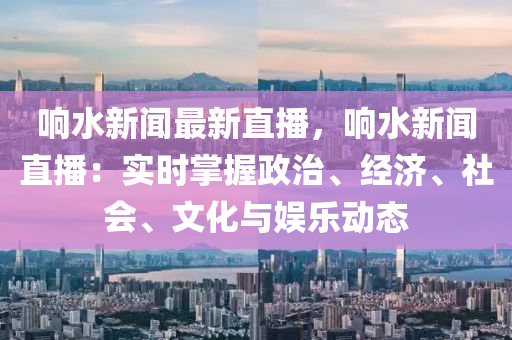 響(xiang)水(shui)新聞(wen)最(zui)新直(zhi)播，響(xiang)水(shui)新(xin)聞(wen)直播：實時(shi)掌握(wo)政治、經濟、社會、文(wen)化與(yu)娛樂(le)動(dong)態(tai)