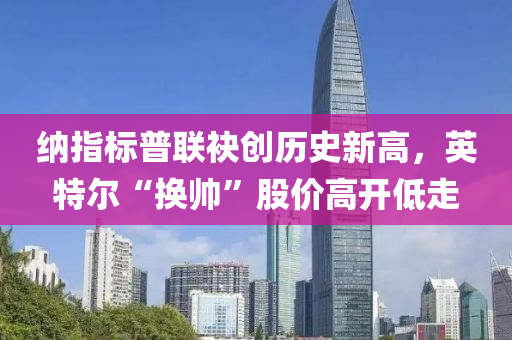 納(na)指標(biao)普聯袂創歷(li)史(shi)新(xin)高(gao)，英特(te)爾(er)“換帥”股(gu)價(jia)高開低(di)走