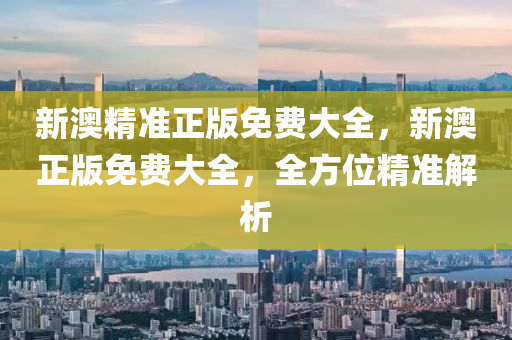 新(xin)澳精準(zhun)正版免(mian)費大(da)全(quan)，新澳(ao)正版(ban)免(mian)費(fei)大(da)全，全方位精準(zhun)解(jie)析(xi)