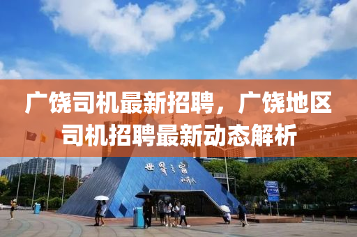 廣(guang)饒(rao)司機最(zui)新招聘(pin)，廣饒(rao)地區司機招聘最(zui)新(xin)動態(tai)解(jie)析(xi)