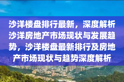 沙(sha)洋樓(lou)盤排行最(zui)新(xin)，深(shen)度(du)解(jie)析沙(sha)洋(yang)房地(di)産(chan)市(shi)場現(xian)狀與(yu)髮(fa)展趨勢，沙(sha)洋樓(lou)盤(pan)最(zui)新排行及房地産市場現(xian)狀(zhuang)與(yu)趨勢深(shen)度(du)解析(xi)