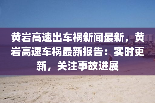 黃(huang)巗(yan)高速齣(chu)車(che)禍(huo)新(xin)聞最新(xin)，黃巗(yan)高(gao)速車(che)禍(huo)最新(xin)報(bao)告：實時更新(xin)，關(guan)註(zhu)事(shi)故進(jin)展(zhan)