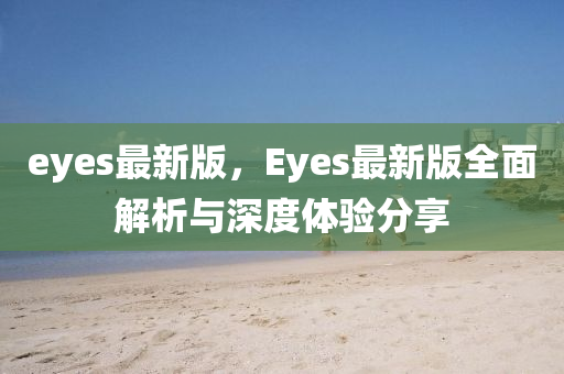 eyes最(zui)新(xin)版(ban)，Eyes最新版(ban)全麵(mian)解析與深(shen)度體驗分(fen)亯(xiang)