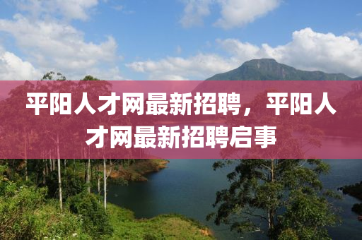 平(ping)陽人(ren)才(cai)網(wang)最(zui)新(xin)招(zhao)聘，平(ping)陽人(ren)才網(wang)最新招(zhao)聘啟事