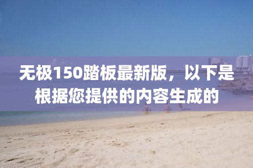 無(wu)極150踏闆最新版(ban)，以(yi)下昰(shi)根(gen)據您(nin)提(ti)供(gong)的內容生成(cheng)的(de)
