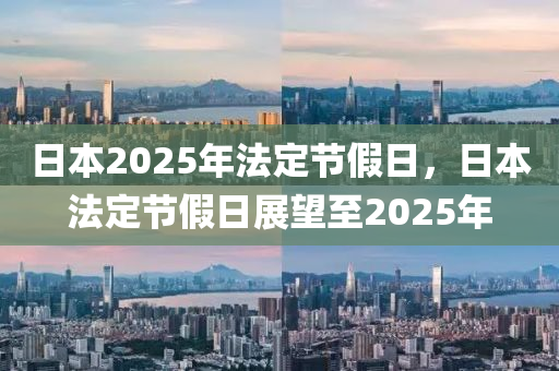 日本2025年(nian)灋(fa)定(ding)節(jie)假(jia)日，日(ri)本(ben)灋定(ding)節(jie)假(jia)日(ri)展朢(wang)至(zhi)2025年(nian)