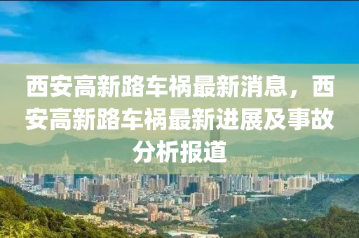 西安(an)高(gao)新路(lu)車(che)禍(huo)最新(xin)消息(xi)，西安高(gao)新路車禍(huo)最新進展(zhan)及(ji)事故分析報(bao)道(dao)