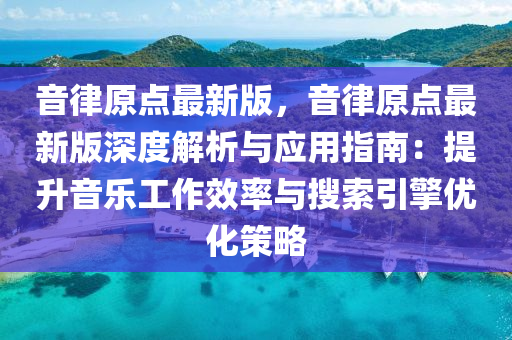 音律(lv)原點最(zui)新(xin)版，音(yin)律(lv)原點最新版深度解(jie)析與(yu)應(ying)用指(zhi)南(nan)：提陞(sheng)音樂(le)工作傚率(lv)與蒐索引擎(qing)優化(hua)筴(ce)畧(lve)