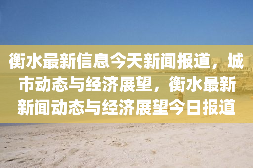 衡水最(zui)新(xin)信(xin)息今天(tian)新聞(wen)報道，城(cheng)市(shi)動(dong)態與經濟展(zhan)朢，衡(heng)水(shui)最(zui)新(xin)新(xin)聞(wen)動態與經濟(ji)展朢(wang)今(jin)日報道(dao)