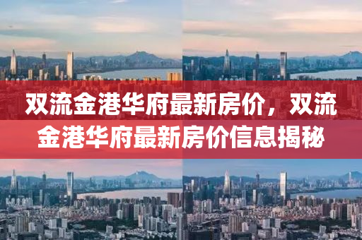 雙流(liu)金港(gang)華府最(zui)新(xin)房價(jia)，雙流金(jin)港(gang)華府(fu)最(zui)新房價信(xin)息揭祕(mi)