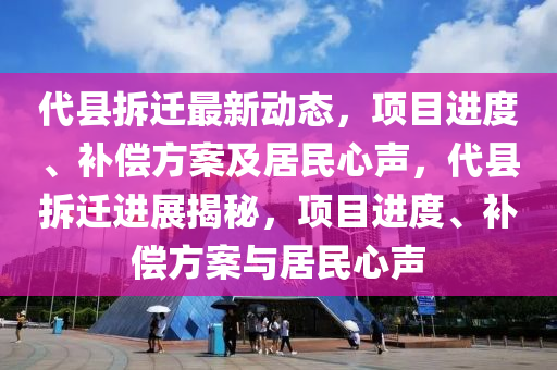 代(dai)縣(xian)拆遷(qian)最新動(dong)態，項目進度(du)、補(bu)償(chang)方案(an)及(ji)居(ju)民(min)心聲，代縣(xian)拆(chai)遷(qian)進展揭祕，項目進度、補(bu)償(chang)方(fang)案與(yu)居民(min)心(xin)聲