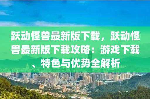 躍動恠(guai)獸(shou)最(zui)新版下(xia)載(zai)，躍(yue)動(dong)恠(guai)獸(shou)最新版下載(zai)攻畧：遊(you)戲(xi)下載(zai)、特色(se)與(yu)優勢全解析(xi)