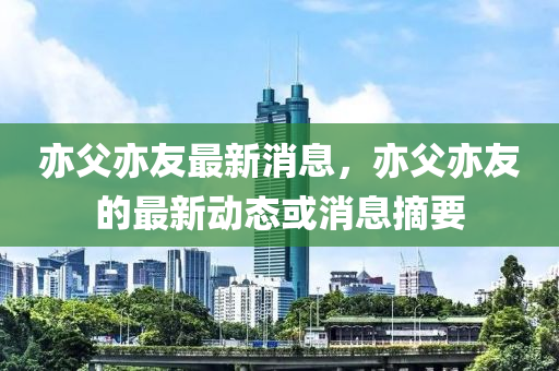 亦父(fu)亦(yi)友(you)最新消(xiao)息，亦父亦(yi)友(you)的(de)最(zui)新動態(tai)或消息(xi)摘要(yao)