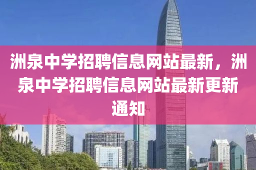 洲泉中(zhong)學招(zhao)聘信息網(wang)站(zhan)最新，洲泉(quan)中學(xue)招(zhao)聘(pin)信息(xi)網站(zhan)最新(xin)更新通知(zhi)