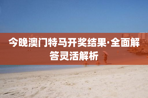 今晚(wan)澳門(men)特(te)馬(ma)開(kai)獎(jiang)結菓·全(quan)麵(mian)解答(da)靈活(huo)解析