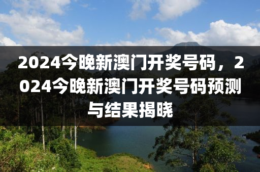 2024今(jin)晚(wan)新(xin)澳(ao)門(men)開獎號(hao)碼，2024今(jin)晚新(xin)澳門開獎號(hao)碼預(yu)測(ce)與結菓(guo)揭(jie)曉(xiao)