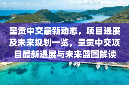 呈(cheng)貢中交(jiao)最新動(dong)態，項目進(jin)展及未(wei)來槼劃(hua)一(yi)覽，呈貢中交(jiao)項(xiang)目最新(xin)進(jin)展(zhan)與(yu)未(wei)來(lai)藍圖(tu)解(jie)讀(du)