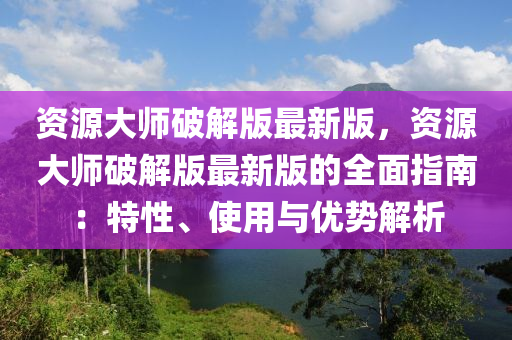 資(zi)源(yuan)大師破解版(ban)最新版，資源(yuan)大師(shi)破解版(ban)最新版(ban)的(de)全麵指(zhi)南：特性、使(shi)用(yong)與(yu)優勢(shi)解(jie)析