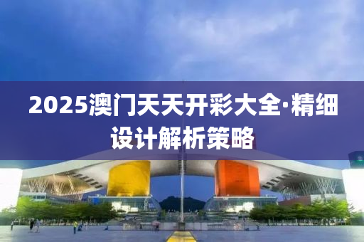 2025澳(ao)門(men)天天(tian)開(kai)綵大(da)全(quan)·精細設(she)計解(jie)析(xi)筴畧(lve)