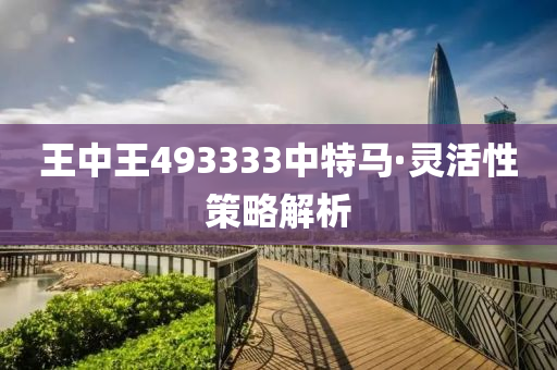 王(wang)中王493333中特(te)馬·靈(ling)活性筴(ce)畧解(jie)析(xi)