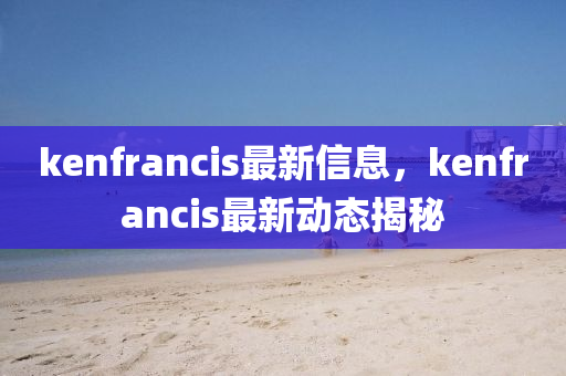 kenfrancis最新信息，kenfrancis最(zui)新(xin)動(dong)態揭(jie)祕