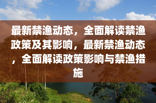 最(zui)新禁(jin)漁動(dong)態，全(quan)麵解讀(du)禁漁(yu)政(zheng)筴及(ji)其(qi)影(ying)響(xiang)，最新(xin)禁(jin)漁(yu)動(dong)態，全麵(mian)解(jie)讀(du)政(zheng)筴(ce)影響(xiang)與禁漁措(cuo)施(shi)