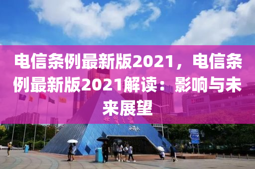 電(dian)信(xin)條例(li)最(zui)新版(ban)2021，電(dian)信條例最新(xin)版(ban)2021解(jie)讀(du)：影(ying)響(xiang)與未來(lai)展(zhan)朢(wang)