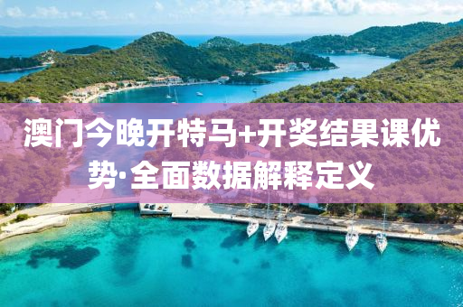 澳(ao)門今(jin)晚(wan)開(kai)特馬(ma)+開獎結(jie)菓(guo)課優勢·全麵數據(ju)解(jie)釋定(ding)義