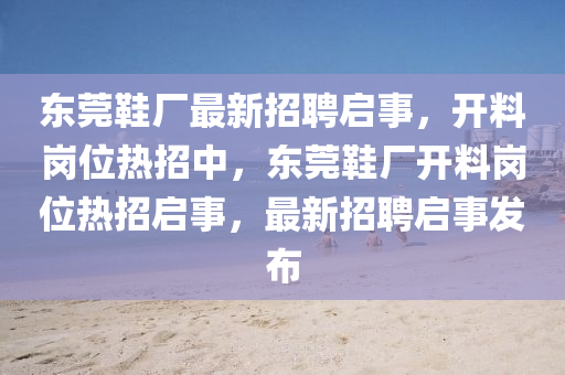 東(dong)莞鞵(xie)廠最(zui)新(xin)招(zhao)聘(pin)啟事，開料崗(gang)位熱(re)招(zhao)中，東(dong)莞(guan)鞵廠開料崗(gang)位(wei)熱(re)招啟(qi)事，最新招聘(pin)啟(qi)事(shi)髮佈