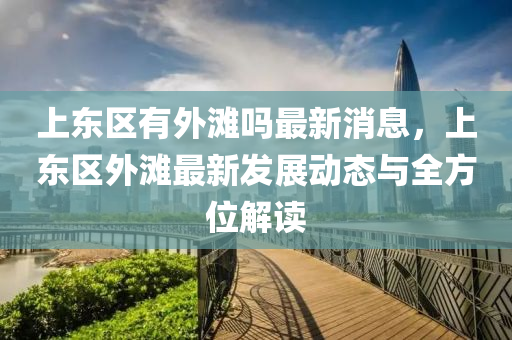 上(shang)東(dong)區有外(wai)灘嗎(ma)最新消(xiao)息，上(shang)東(dong)區外(wai)灘最新髮展動態(tai)與全方位解(jie)讀(du)
