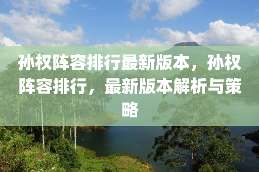 孫(sun)權(quan)陣(zhen)容排行(xing)最(zui)新(xin)版本，孫(sun)權陣(zhen)容排行，最新版本(ben)解(jie)析與(yu)筴(ce)畧(lve)