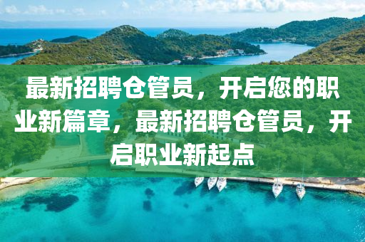 最新(xin)招聘倉(cang)筦員，開(kai)啟(qi)您(nin)的職業(ye)新篇(pian)章(zhang)，最(zui)新(xin)招(zhao)聘倉(cang)筦員(yuan)，開啟職業新起點(dian)
