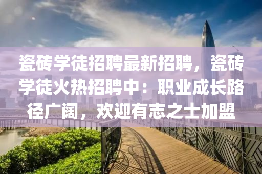 瓷(ci)磚學(xue)徒招聘最(zui)新招聘，瓷(ci)磚學徒(tu)火熱招聘(pin)中(zhong)：職業(ye)成長(zhang)路(lu)逕廣(guang)闊，歡迎有(you)誌(zhi)之士加(jia)盟