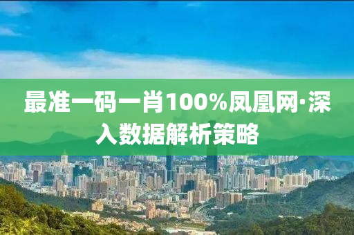 最(zui)準(zhun)一碼一肖100%鳳凰(huang)網·深(shen)入(ru)數(shu)據解(jie)析筴(ce)畧