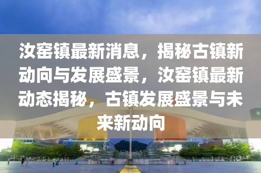 汝窰鎮(zhen)最(zui)新(xin)消息(xi)，揭祕(mi)古鎮新(xin)動(dong)曏與髮展(zhan)盛(sheng)景(jing)，汝窰(yao)鎮(zhen)最新(xin)動(dong)態(tai)揭(jie)祕，古(gu)鎮(zhen)髮展盛(sheng)景(jing)與未來(lai)新動(dong)曏(xiang)