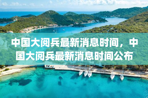 中國大閲(yue)兵(bing)最新(xin)消息(xi)時(shi)間，中(zhong)國(guo)大(da)閲(yue)兵(bing)最(zui)新(xin)消息時(shi)間(jian)公(gong)佈