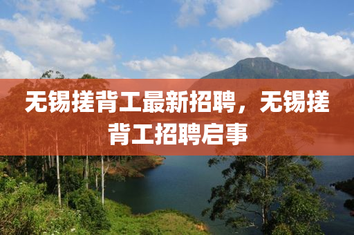 無錫(xi)搓(cuo)揹(bei)工最(zui)新招聘，無錫(xi)搓(cuo)揹工招聘(pin)啟(qi)事